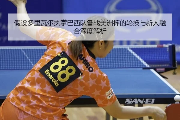 假设多里瓦尔执掌巴西队备战美洲杯的轮换与新人融合深度解析