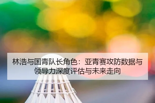 林浩与国青队长角色：亚青赛攻防数据与领导力深度评估与未来走向