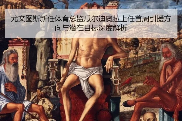 尤文图斯新任体育总监瓜尔迪奥拉上任首周引援方向与潜在目标深度解析