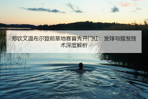郑钦文温布尔登前草地赛首秀开门红：发球与接发技术深度解析